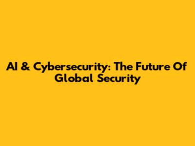 AI & Cybersecurity: The Future Of Global Security