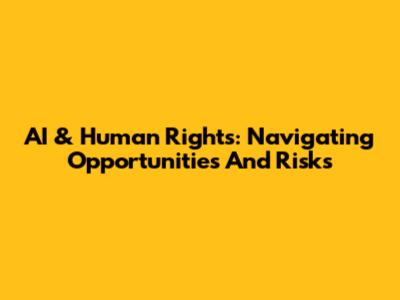 AI & Human Rights: Navigating Opportunities And Risks