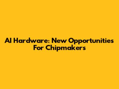 AI Hardware: New Opportunities For Chipmakers