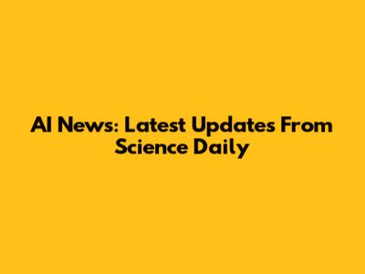 AI News: Latest Updates From Science Daily
