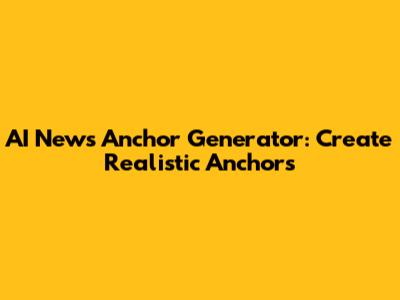 AI News Anchor Generator: Create Realistic Anchors