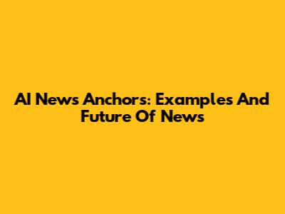 AI News Anchors: Examples And Future Of News