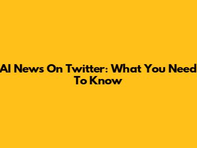 AI News On Twitter: What You Need To Know