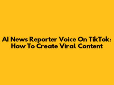 AI News Reporter Voice On TikTok: How To Create Viral Content