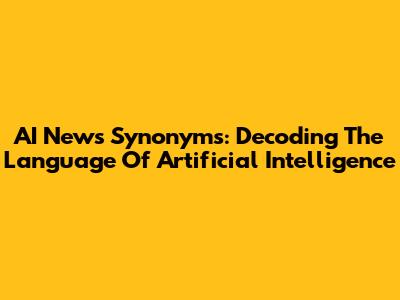 AI News Synonyms: Decoding The Language Of Artificial Intelligence