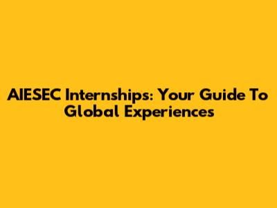 AIESEC Internships: Your Guide To Global Experiences