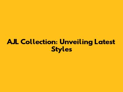 AJL Collection: Unveiling Latest Styles