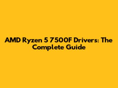 AMD Ryzen 5 7500F Drivers: The Complete Guide