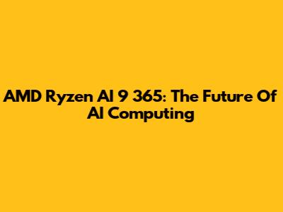 AMD Ryzen AI 9 365: The Future Of AI Computing