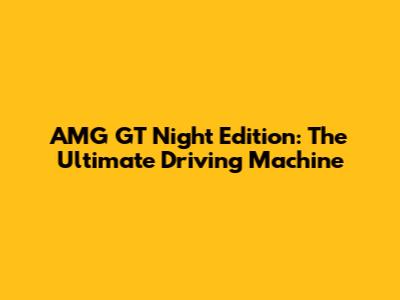AMG GT Night Edition: The Ultimate Driving Machine