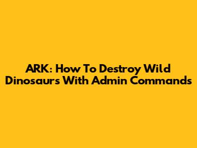 ARK: How To Destroy Wild Dinosaurs With Admin Commands