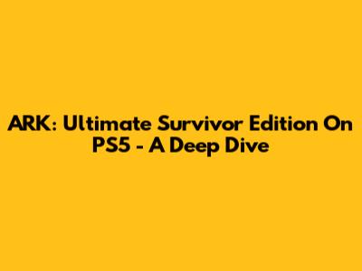 ARK: Ultimate Survivor Edition On PS5 - A Deep Dive