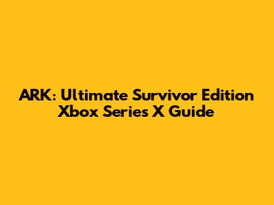 ARK: Ultimate Survivor Edition Xbox Series X Guide
