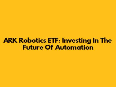 ARK Robotics ETF: Investing In The Future Of Automation