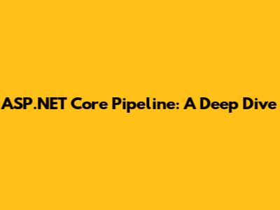 ASP.NET Core Pipeline: A Deep Dive