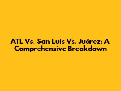 ATL Vs. San Luis Vs. Juárez: A Comprehensive Breakdown