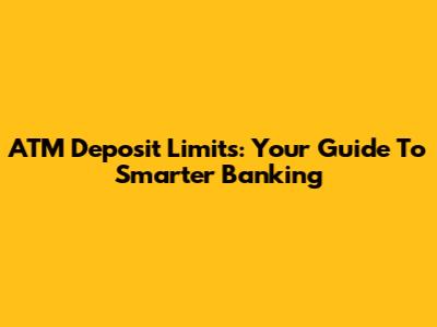 ATM Deposit Limits: Your Guide To Smarter Banking