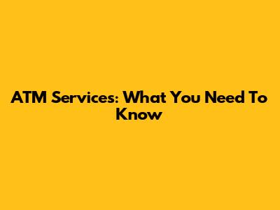 ATM Services: What You Need To Know