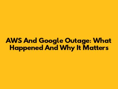 AWS And Google Outage: What Happened And Why It Matters