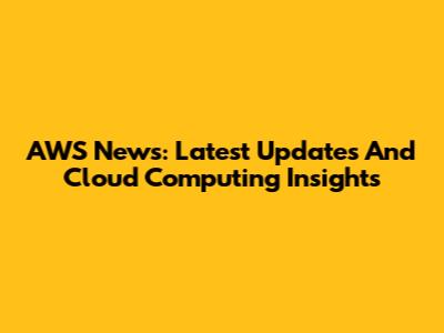 AWS News: Latest Updates And Cloud Computing Insights