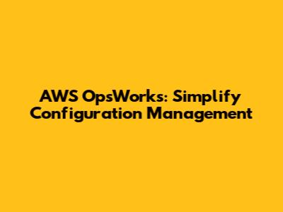 AWS OpsWorks: Simplify Configuration Management