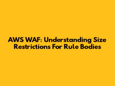 AWS WAF: Understanding Size Restrictions For Rule Bodies