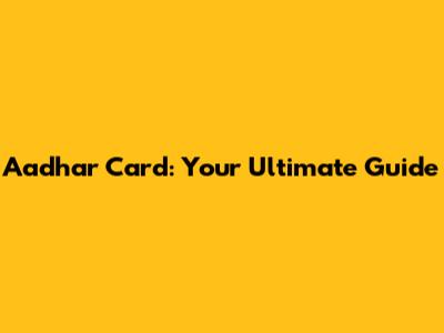 Aadhar Card: Your Ultimate Guide