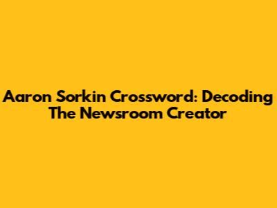 Aaron Sorkin Crossword: Decoding The Newsroom Creator