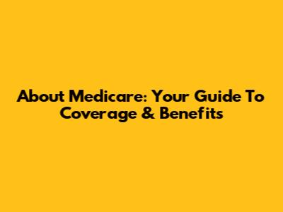 About Medicare: Your Guide To Coverage & Benefits