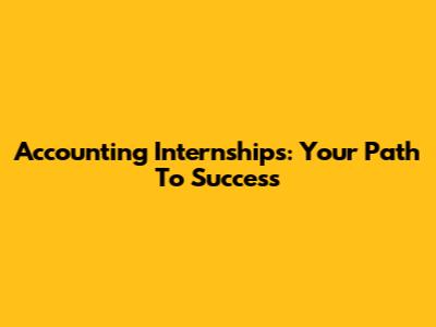 Accounting Internships: Your Path To Success