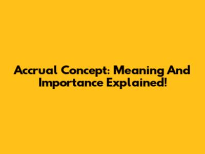 Accrual Concept: Meaning And Importance Explained!
