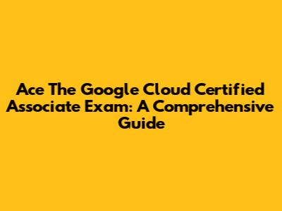 Ace The Google Cloud Certified Associate Exam: A Comprehensive Guide