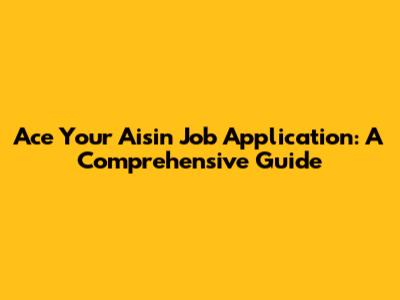 Ace Your Aisin Job Application: A Comprehensive Guide
