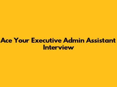 Ace Your Executive Admin Assistant Interview