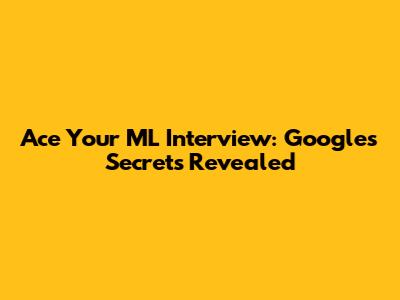 Ace Your ML Interview: Google's Secrets Revealed