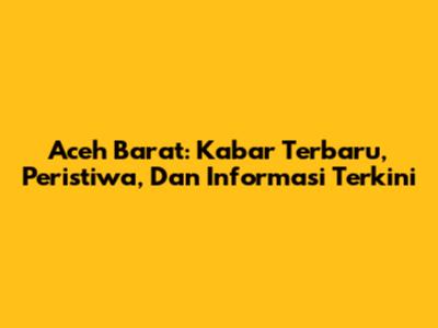Aceh Barat: Kabar Terbaru, Peristiwa, Dan Informasi Terkini