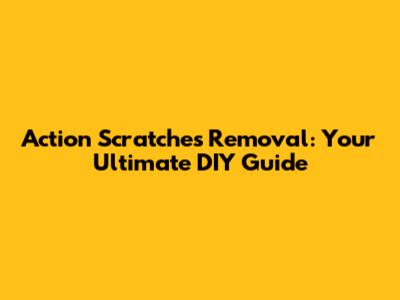 Action Scratches Removal: Your Ultimate DIY Guide