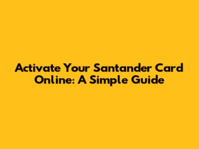 Activate Your Santander Card Online: A Simple Guide