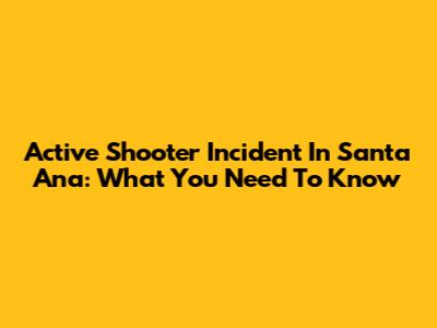 Active Shooter Incident In Santa Ana: What You Need To Know