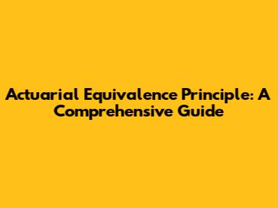 Actuarial Equivalence Principle: A Comprehensive Guide