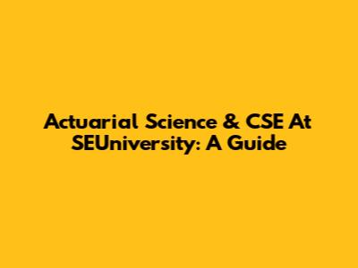 Actuarial Science & CSE At SEUniversity: A Guide