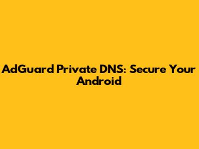 AdGuard Private DNS: Secure Your Android