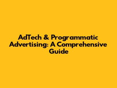 AdTech & Programmatic Advertising: A Comprehensive Guide