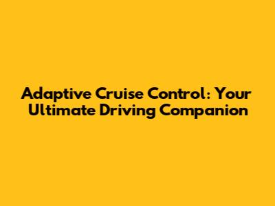 Adaptive Cruise Control: Your Ultimate Driving Companion
