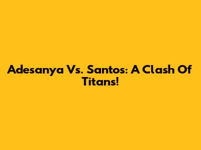 Adesanya Vs. Santos: A Clash Of Titans!