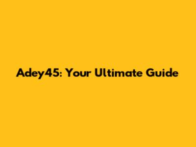 Adey45: Your Ultimate Guide