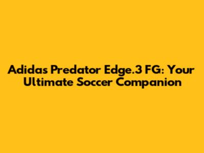 Adidas Predator Edge.3 FG: Your Ultimate Soccer Companion