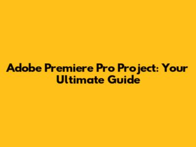 Adobe Premiere Pro Project: Your Ultimate Guide