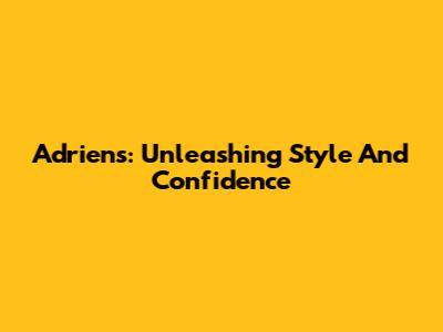 Adrien's: Unleashing Style And Confidence