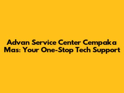 Advan Service Center Cempaka Mas: Your One-Stop Tech Support